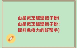 山星灵芝破壁孢子粉(山星灵芝破壁孢子粉：提升免疫力的好帮手)