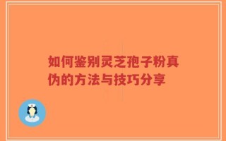 如何鉴别灵芝孢子粉真伪的方法与技巧分享