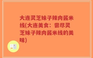 大连灵芝妹子辣肉酱米线(大连美食：尝尽灵芝妹子辣肉酱米线的美味)