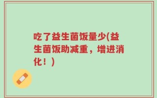 吃了益生菌饭量少(益生菌饭助减重，增进消化！)