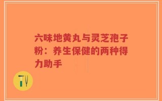六味地黄丸与灵芝孢子粉：养生保健的两种得力助手
