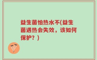 益生菌怕热水不(益生菌遇热会失效，该如何保护？)