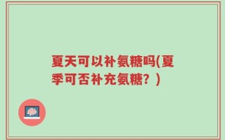 夏天可以补氨糖吗(夏季可否补充氨糖？)