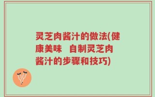 灵芝肉酱汁的做法(健康美味  自制灵芝肉酱汁的步骤和技巧)