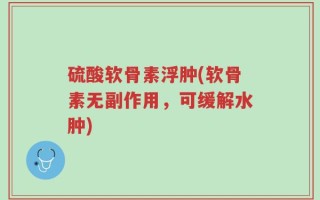 硫酸软骨素浮肿(软骨素无副作用，可缓解水肿)