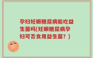 孕妇妊娠糖尿病能吃益生菌吗(妊娠糖尿病孕妇可否食用益生菌？)