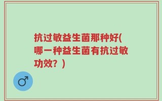 抗过敏益生菌那种好(哪一种益生菌有抗过敏功效？)