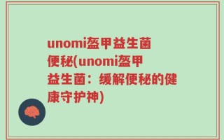 unomi盔甲益生菌便秘(unomi盔甲益生菌：缓解便秘的健康守护神)