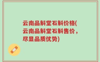 云南品斛堂石斛价格(云南品斛堂石斛售价，尽显品质优势)