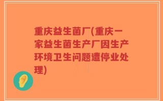 重庆益生菌厂(重庆一家益生菌生产厂因生产环境卫生问题遭停业处理)