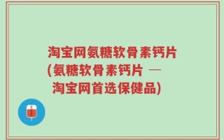 淘宝网氨糖软骨素钙片(氨糖软骨素钙片 ─ 淘宝网首选保健品)