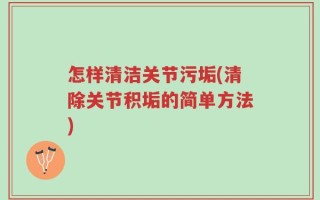 怎样清洁关节污垢(清除关节积垢的简单方法)