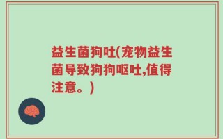 益生菌狗吐(宠物益生菌导致狗狗呕吐,值得注意。)