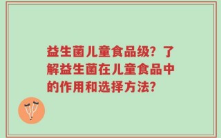 益生菌儿童食品级？了解益生菌在儿童食品中的作用和选择方法？