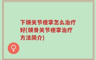 下颌关节痉挛怎么治疗好(颌骨关节痉挛治疗方法简介)