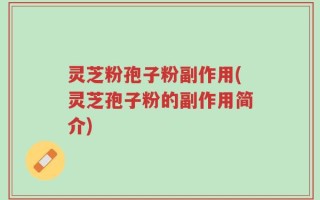 灵芝粉孢子粉副作用(灵芝孢子粉的副作用简介)