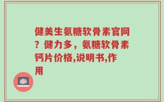 健美生氨糖软骨素官网？健力多，氨糖软骨素钙片价格,说明书,作用