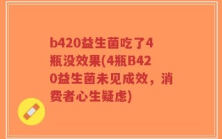 b420益生菌吃了4瓶没效果(4瓶B420益生菌未见成效，消费者心生疑虑)