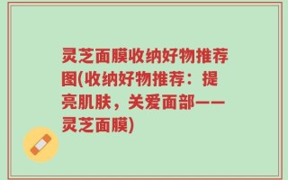 灵芝面膜收纳好物推荐图(收纳好物推荐：提亮肌肤，关爱面部——灵芝面膜)