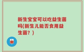 新生宝宝可以吃益生菌吗(新生儿能否食用益生菌？)
