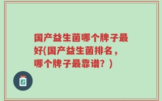 国产益生菌哪个牌子最好(国产益生菌排名，哪个牌子最靠谱？)