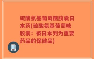 硫酸氨基葡萄糖胶囊日本药(硫酸氨基葡萄糖胶囊：被日本列为重要药品的保健品)