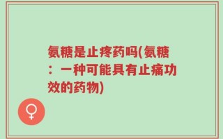 氨糖是止疼药吗(氨糖：一种可能具有止痛功效的药物)