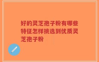 好的灵芝孢子粉有哪些特征怎样挑选到优质灵芝孢子粉