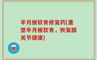 半月板软骨修复药(重塑半月板软骨，恢复膝关节健康)