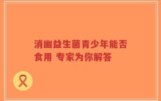 消幽益生菌青少年能否食用 专家为你解答