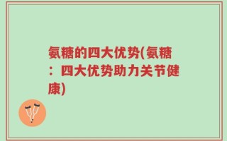 氨糖的四大优势(氨糖：四大优势助力关节健康)