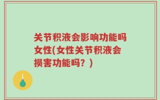 关节积液会影响功能吗女性(女性关节积液会损害功能吗？)