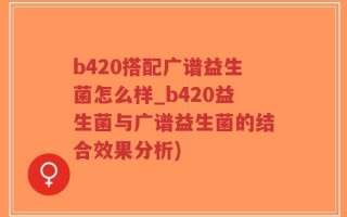 b420搭配广谱益生菌怎么样_b420益生菌与广谱益生菌的结合效果分析)
