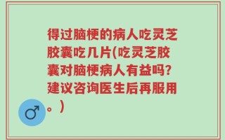 得过脑梗的病人吃灵芝胶囊吃几片(吃灵芝胶囊对脑梗病人有益吗？建议咨询医生后再服用。)