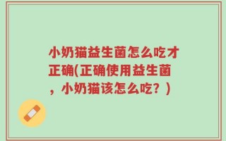 小奶猫益生菌怎么吃才正确(正确使用益生菌，小奶猫该怎么吃？)