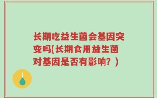 长期吃益生菌会基因突变吗(长期食用益生菌对基因是否有影响？)