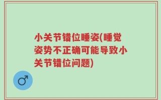 小关节错位睡姿(睡觉姿势不正确可能导致小关节错位问题)