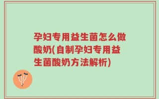 孕妇专用益生菌怎么做酸奶(自制孕妇专用益生菌酸奶方法解析)
