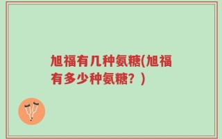 旭福有几种氨糖(旭福有多少种氨糖？)