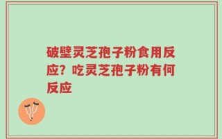 破壁灵芝孢子粉食用反应？吃灵芝孢子粉有何反应