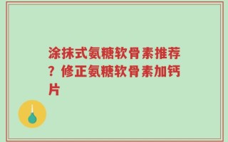 涂抹式氨糖软骨素推荐？修正氨糖软骨素加钙片
