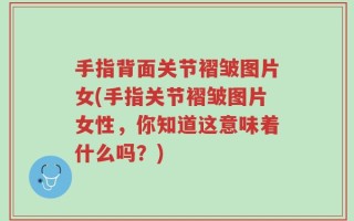 手指背面关节褶皱图片女(手指关节褶皱图片女性，你知道这意味着什么吗？)