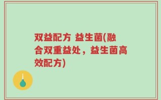 双益配方 益生菌(融合双重益处，益生菌高效配方)