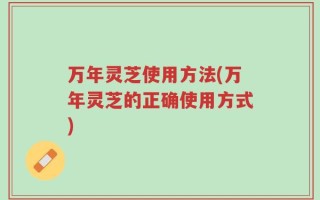 万年灵芝使用方法(万年灵芝的正确使用方式)