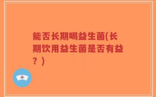 能否长期喝益生菌(长期饮用益生菌是否有益？)