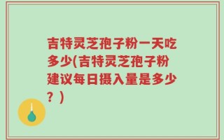 吉特灵芝孢子粉一天吃多少(吉特灵芝孢子粉建议每日摄入量是多少？)