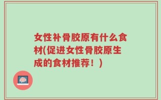 女性补骨胶原有什么食材(促进女性骨胶原生成的食材推荐！)