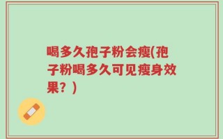 喝多久孢子粉会瘦(孢子粉喝多久可见瘦身效果？)