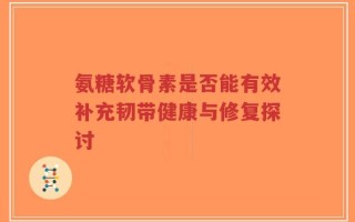 氨糖软骨素是否能有效补充韧带健康与修复探讨