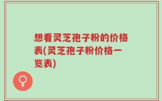 想看灵芝孢子粉的价格表(灵芝孢子粉价格一览表)